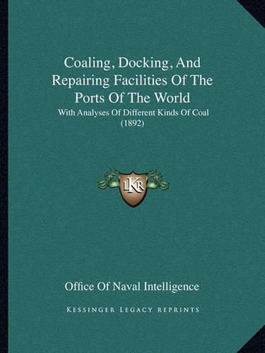 Cover image for Coaling, Docking, and Repairing Facilities of the Ports of the World: With Analyses of Different Kinds of Coal (1892)