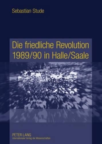 Cover image for Die Friedliche Revolution 1989/90 in Halle/Saale: Ereignisse, Akteure Und Hintergruende