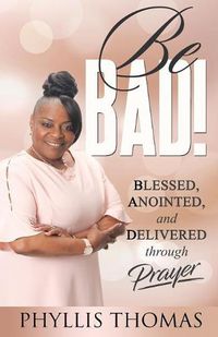 Cover image for Be BAD!: Blessed, Anointed, and Delivered Through Prayer