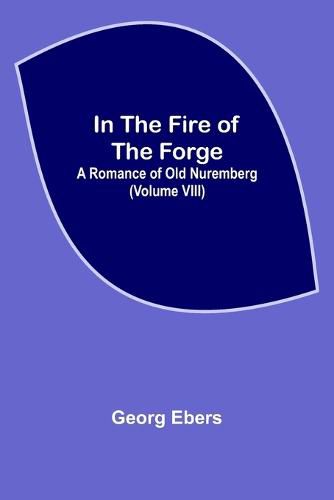 Cover image for In The Fire Of The Forge; A Romance of Old Nuremberg (Volume VIII)