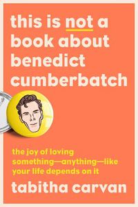 Cover image for This Is Not a Book About Benedict Cumberbatch: The Joy of Loving Something--Anything--Like Your Life Depends On It