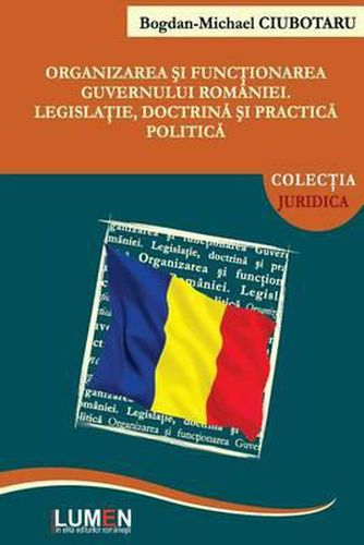 Cover image for Organizarea Si Functionarea Guvernului Romaniei: Legislatie, Doctrina Si Practica Politica