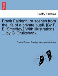 Cover image for Frank Fairlegh; Or Scenes from the Life of a Private Pupil. [By F. E. Smedley.] with Illustrations ... by G. Cruikshank.