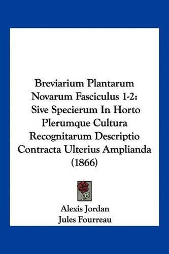 Cover image for Breviarium Plantarum Novarum Fasciculus 1-2: Sive Specierum in Horto Plerumque Cultura Recognitarum Descriptio Contracta Ulterius Amplianda (1866)