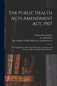 Cover image for The Public Health Acts Amendment Act, 1907: With Explanation, Full Commentary Upon the Sections, and Summary of Recent Public Health Decisions