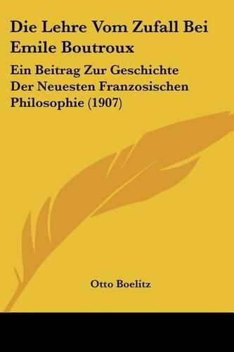 Die Lehre Vom Zufall Bei Emile Boutroux: Ein Beitrag Zur Geschichte Der Neuesten Franzosischen Philosophie (1907)