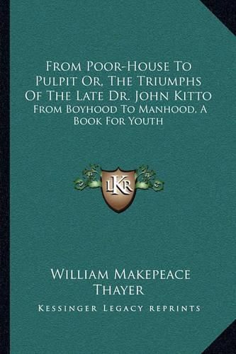 From Poor-House to Pulpit Or, the Triumphs of the Late Dr. John Kitto: From Boyhood to Manhood, a Book for Youth