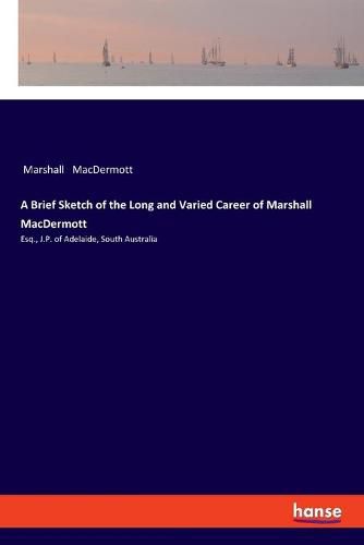 Cover image for A Brief Sketch of the Long and Varied Career of Marshall MacDermott: Esq., J.P. of Adelaide, South Australia