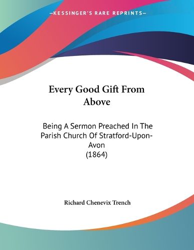 Cover image for Every Good Gift from Above: Being a Sermon Preached in the Parish Church of Stratford-Upon-Avon (1864)