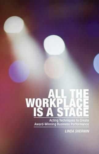 Cover image for All the Workplace is a Stage: Acting Techniques to Create Award-Winning Business Performance