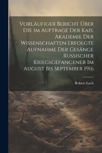 Cover image for Vorlaeufiger Bericht ueber die im Auftrage der Kais. Akademie der Wissenschaften erfolgte Aufnahme der Gesaenge russischer Kriegsgefangener im August bis September 1916