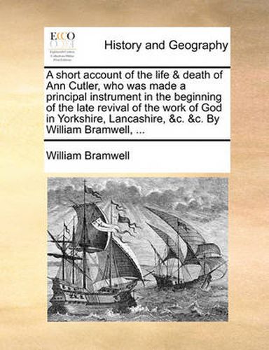 Cover image for A Short Account of the Life & Death of Ann Cutler, Who Was Made a Principal Instrument in the Beginning of the Late Revival of the Work of God in Yorkshire, Lancashire, &C. &C. by William Bramwell, ...