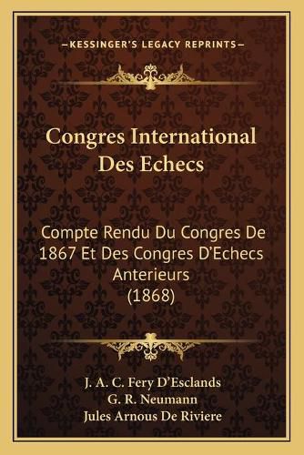 Congres International Des Echecs: Compte Rendu Du Congres de 1867 Et Des Congres D'Echecs Anterieurs (1868)