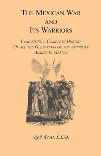 Cover image for The Mexican War and Its Warriors: Comprising a Complete History of all the Operations of the American Armies in Mexico, with Biographical Sketches & Anecdotes of the Most Distinguished Officers in the Regular Army & Volunteer Force
