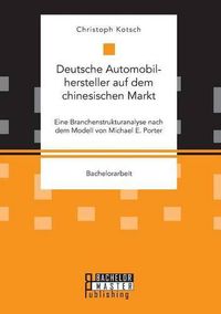 Cover image for Deutsche Automobilhersteller auf dem chinesischen Markt: Eine Branchenstrukturanalyse nach dem Modell von Michael E. Porter