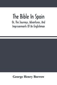 Cover image for The Bible In Spain: Or, The Journeys, Adventures, And Imprisonments Of An Englishman, In An Attempt To Circulate The Scriptures In The Peninsula