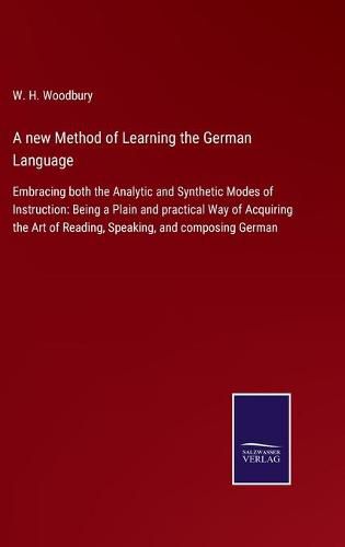 Cover image for A new Method of Learning the German Language: Embracing both the Analytic and Synthetic Modes of Instruction: Being a Plain and practical Way of Acquiring the Art of Reading, Speaking, and composing German