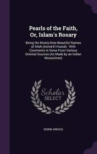 Cover image for Pearls of the Faith, Or, Islam's Rosary: Being the Ninety-Nine Beautiful Names of Allah (Asma-El-Husna): With Comments in Verse from Various Oriental Sources (as Made by an Indian Mussulman)