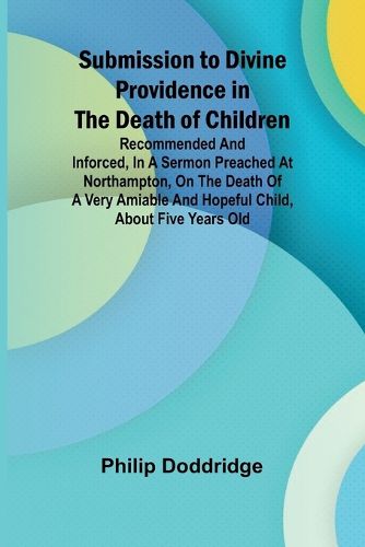 Cover image for Submission to Divine Providence in the Death of Children; Recommended and inforced, in a sermon preached at Northampton, on the death of a very amiable and hopeful child, about five years old