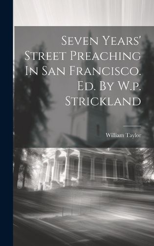 Cover image for Seven Years' Street Preaching In San Francisco. Ed. By W.p. Strickland