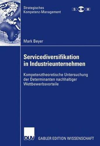 Servicediversifikation in Industrieunternehmen: Kompetenztheoretische Untersuchung der Determinanten nachhaltiger Wettbewerbsvorteile