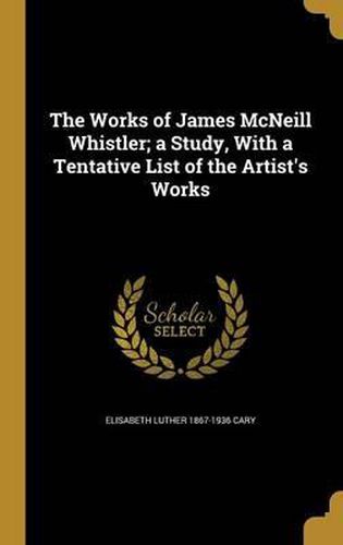 Cover image for The Works of James McNeill Whistler; A Study, with a Tentative List of the Artist's Works