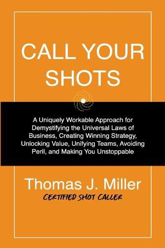 Cover image for Call Your Shots: A Uniquely Workable Approach for Demystifying the Universal Laws of Business, Creating Winning Strategy, Unlocking Value, Unifying Teams, Avoiding Peril, and Making You Unstoppable