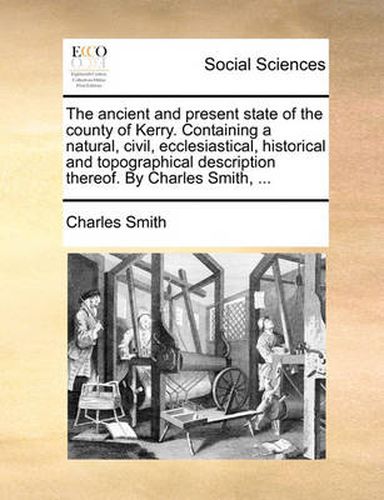 Cover image for The Ancient and Present State of the County of Kerry. Containing a Natural, Civil, Ecclesiastical, Historical and Topographical Description Thereof. by Charles Smith, ...