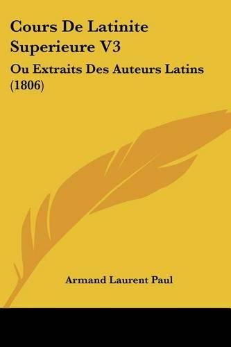 Cours de Latinite Superieure V3: Ou Extraits Des Auteurs Latins (1806)