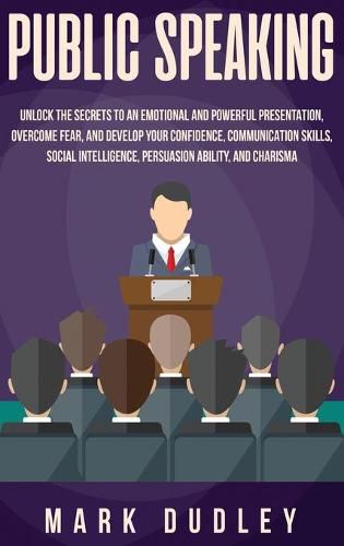 Cover image for Public Speaking: Unlock the Secrets to an Emotional and Powerful Presentation, Overcome Fear, and Develop your Confidence, Communication Skills, Social Intelligence, Persuasion Ability, and Charisma