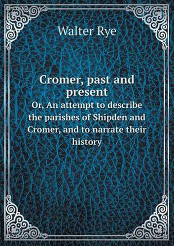 Cover image for Cromer, past and present Or, An attempt to describe the parishes of Shipden and Cromer, and to narrate their history