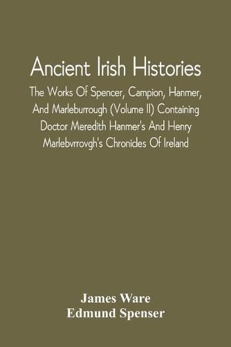 Ancient Irish Histories: The Works Of Spencer, Campion, Hanmer, And Marleburrough (Volume Ii) Containing Doctor Meredith Hanmer'S And Henry Marlebvrrovgh'S Chronicles Of Ireland