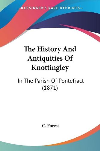 Cover image for The History And Antiquities Of Knottingley: In The Parish Of Pontefract (1871)