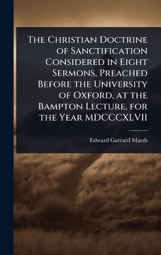 Cover image for The Christian Doctrine of Sanctification Considered in Eight Sermons, Preached Before the University of Oxford, at the Bampton Lecture, for the Year MDCCCXLVII