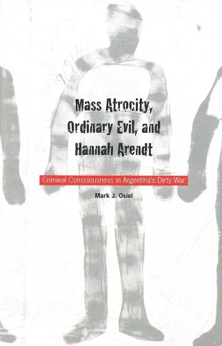 Mass Atrocity, Ordinary Evil, and Hannah Arendt: Criminal Consciousness in Argentina"s Dirty War