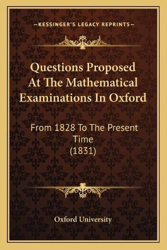 Questions Proposed at the Mathematical Examinations in Oxford: From 1828 to the Present Time (1831)