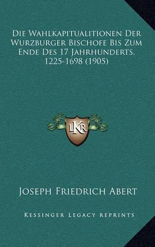 Cover image for Die Wahlkapitualitionen Der Wurzburger Bischofe Bis Zum Ende Des 17 Jahrhunderts, 1225-1698 (1905)