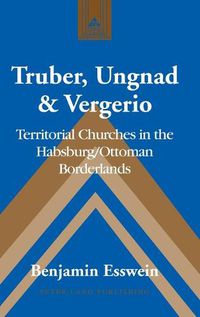 Cover image for Truber, Ungnad & Vergerio: Territorial Churches in the Habsburg/Ottoman Borderlands