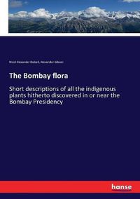Cover image for The Bombay flora: Short descriptions of all the indigenous plants hitherto discovered in or near the Bombay Presidency
