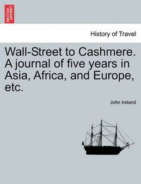 Cover image for Wall-Street to Cashmere. a Journal of Five Years in Asia, Africa, and Europe, Etc.
