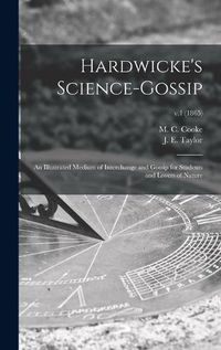 Cover image for Hardwicke's Science-gossip: an Illustrated Medium of Interchange and Gossip for Students and Lovers of Nature; v.1 (1865)