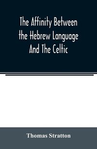 Cover image for The affinity between the Hebrew language and the Celtic: being a comparison between Hebrew and the Gaelic language, or the Celtic of Scotland