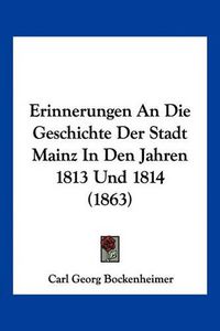 Cover image for Erinnerungen an Die Geschichte Der Stadt Mainz in Den Jahren 1813 Und 1814 (1863)