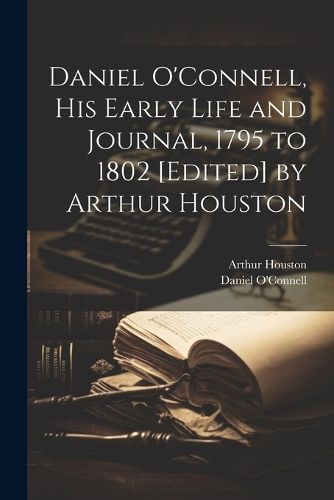 Cover image for Daniel O'Connell, his Early Life and Journal, 1795 to 1802 [edited] by Arthur Houston