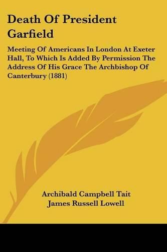 Cover image for Death of President Garfield: Meeting of Americans in London at Exeter Hall, to Which Is Added by Permission the Address of His Grace the Archbishop of Canterbury (1881)