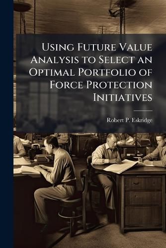 Cover image for Using Future Value Analysis to Select an Optimal Portfolio of Force Protection Initiatives