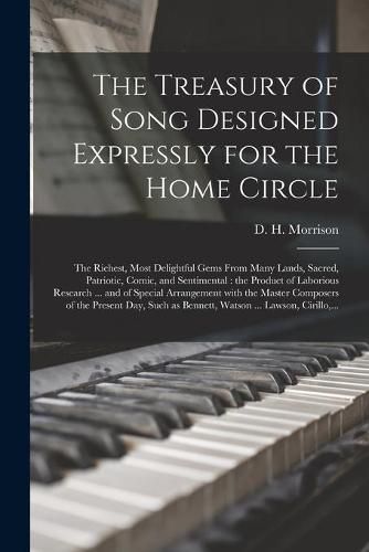 The Treasury of Song Designed Expressly for the Home Circle [microform]: the Richest, Most Delightful Gems From Many Lands, Sacred, Patriotic, Comic, and Sentimental: the Product of Laborious Research ... and of Special Arrangement With the Master...