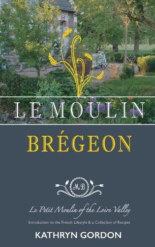 Cover image for Le Moulin Bregeon, Le Petit Moulin of the Loire Valley: Introduction to the French Lifestyle and a Collection of Recipes