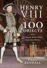 Cover image for Henry VIII in 100 Objects: The Tyrant King Who Had Six Wives