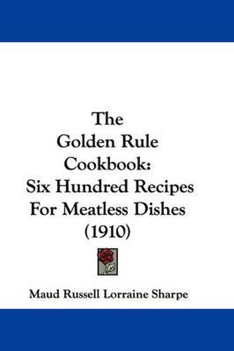 Cover image for The Golden Rule Cookbook: Six Hundred Recipes for Meatless Dishes (1910)